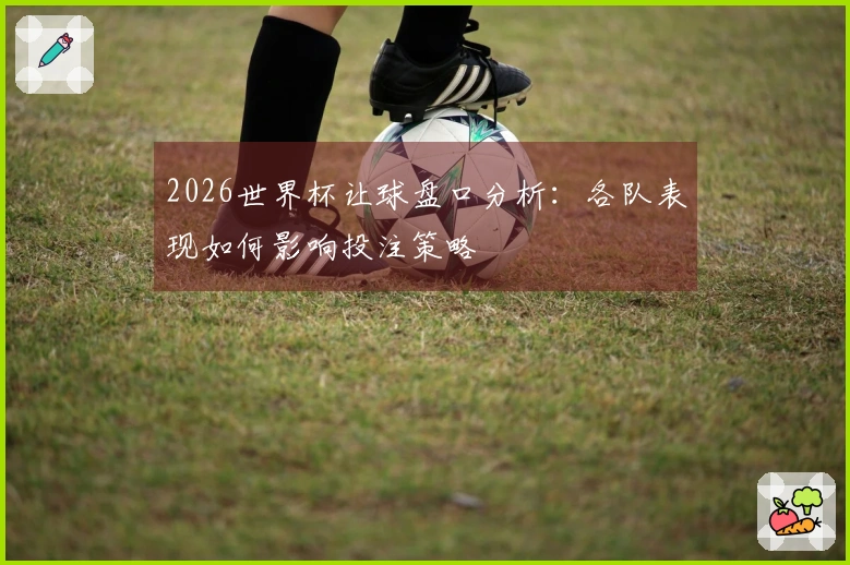 2026世界杯让球盘口分析：各队表现如何影响投注策略
