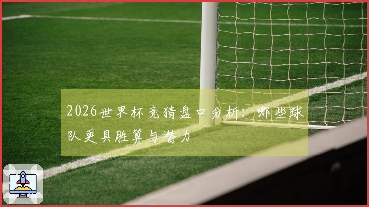 2026世界杯竞猜盘口分析：哪些球队更具胜算与潜力