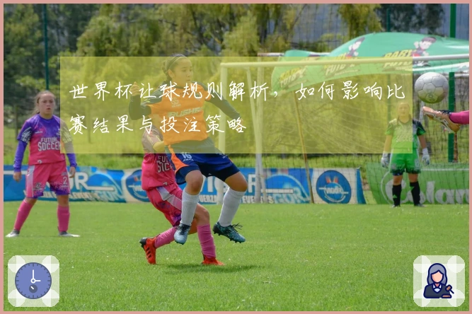 世界杯让球规则解析，如何影响比赛结果与投注策略
