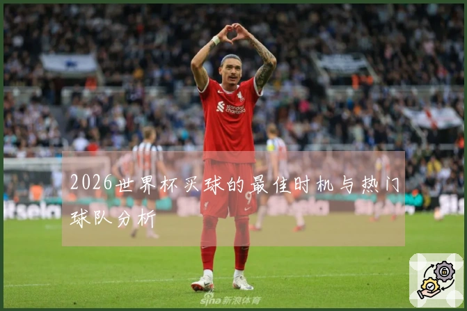2026世界杯买球的最佳时机与热门球队分析